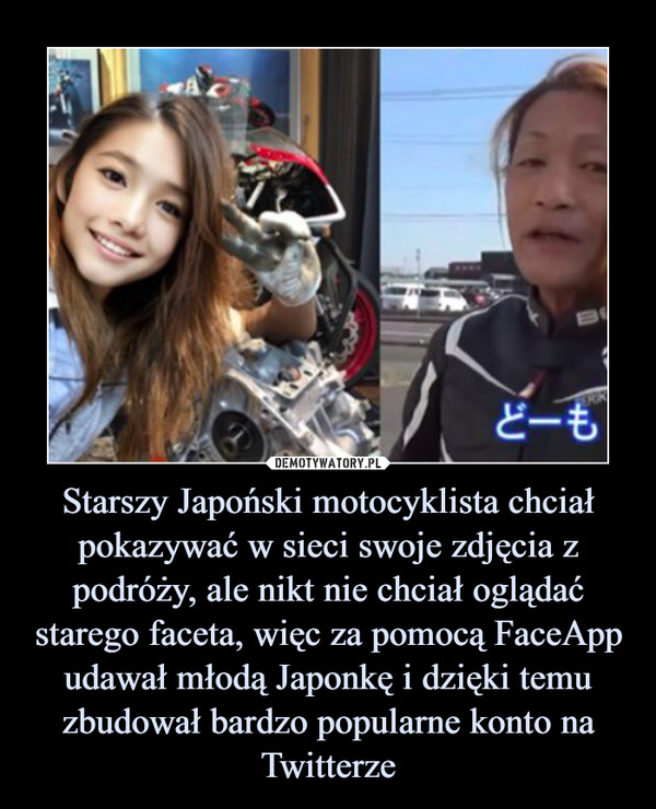 Starszy Japoński motocyklista chciał pokazywać w sieci swoje zdjęcia z podróży, ale nikt nie chciał oglądać starego faceta, więc za pomocą FaceApp udawał młodą Japonkę i dzięki temu zbudował bardzo popularne konto na Twitterze –  