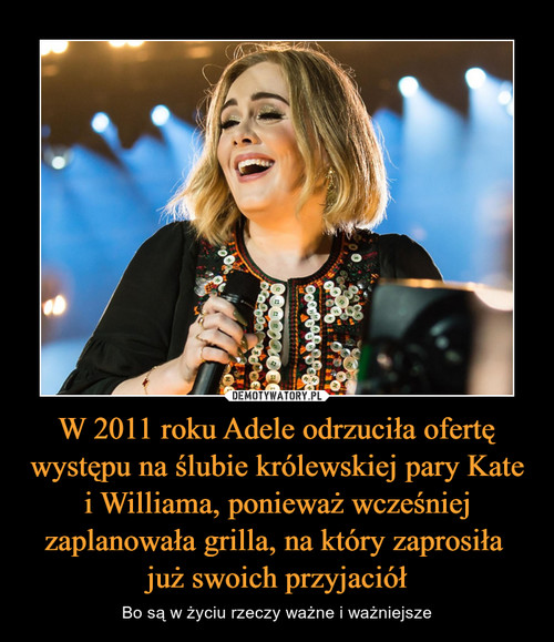 W 2011 roku Adele odrzuciła ofertę występu na ślubie królewskiej pary Kate i Williama, ponieważ wcześniej zaplanowała grilla, na który zaprosiła 
już swoich przyjaciół