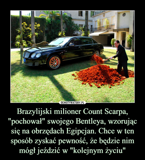 Brazylijski milioner Count Scarpa, "pochował" swojego Bentleya, wzorując się na obrzędach Egipcjan. Chce w ten sposób zyskać pewność, że będzie nim mógł jeździć w "kolejnym życiu"