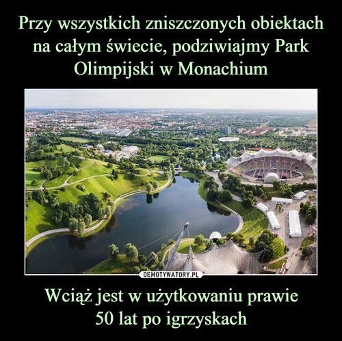 Przy wszystkich zniszczonych obiektach na całym świecie, podziwiajmy Park Olimpijski w Monachium Wciąż jest w użytkowaniu prawie
50 lat po igrzyskach