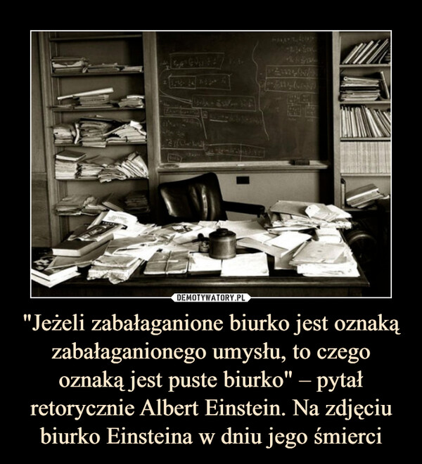 "Jeżeli zabałaganione biurko jest oznaką zabałaganionego umysłu, to czego oznaką jest puste biurko" – pytał retorycznie Albert Einstein. Na zdjęciu biurko Einsteina w dniu jego śmierci –  