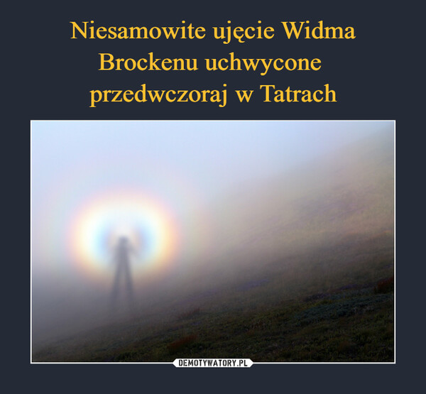 Niesamowite ujęcie Widma Brockenu uchwycone 
przedwczoraj w Tatrach