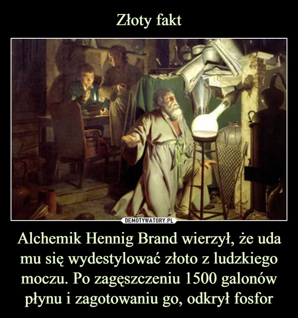 Alchemik Hennig Brand wierzył, że uda mu się wydestylować złoto z ludzkiego moczu. Po zagęszczeniu 1500 galonów płynu i zagotowaniu go, odkrył fosfor –  