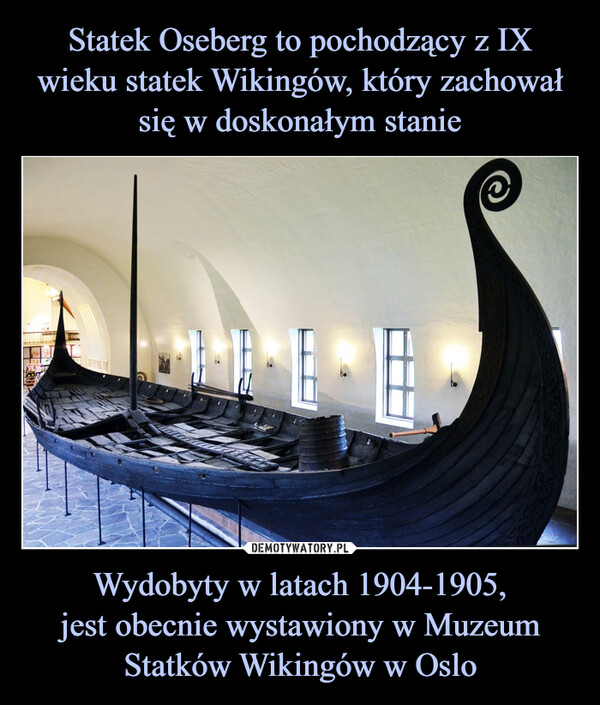 Wydobyty w latach 1904-1905,jest obecnie wystawiony w Muzeum Statków Wikingów w Oslo –  