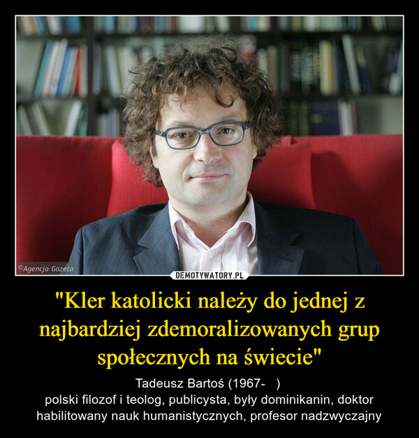 "Kler katolicki należy do jednej z najbardziej zdemoralizowanych grup społecznych na świecie" – Tadeusz Bartoś (1967-   ) polski filozof i teolog, publicysta, były dominikanin, doktor habilitowany nauk humanistycznych, profesor nadzwyczajny 