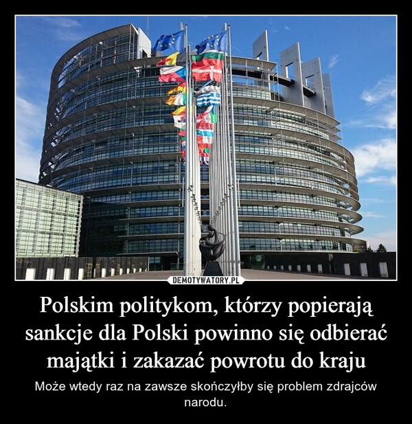 Polskim politykom, którzy popierają sankcje dla Polski powinno się odbierać majątki i zakazać powrotu do kraju – Może wtedy raz na zawsze skończyłby się problem zdrajców narodu. 