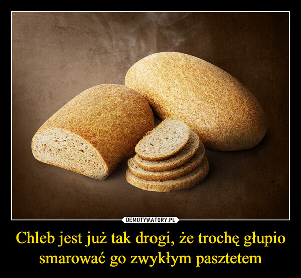 Chleb jest już tak drogi, że trochę głupio smarować go zwykłym pasztetem –  