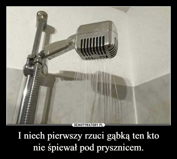 I niech pierwszy rzuci gąbką ten ktonie śpiewał pod prysznicem. –  