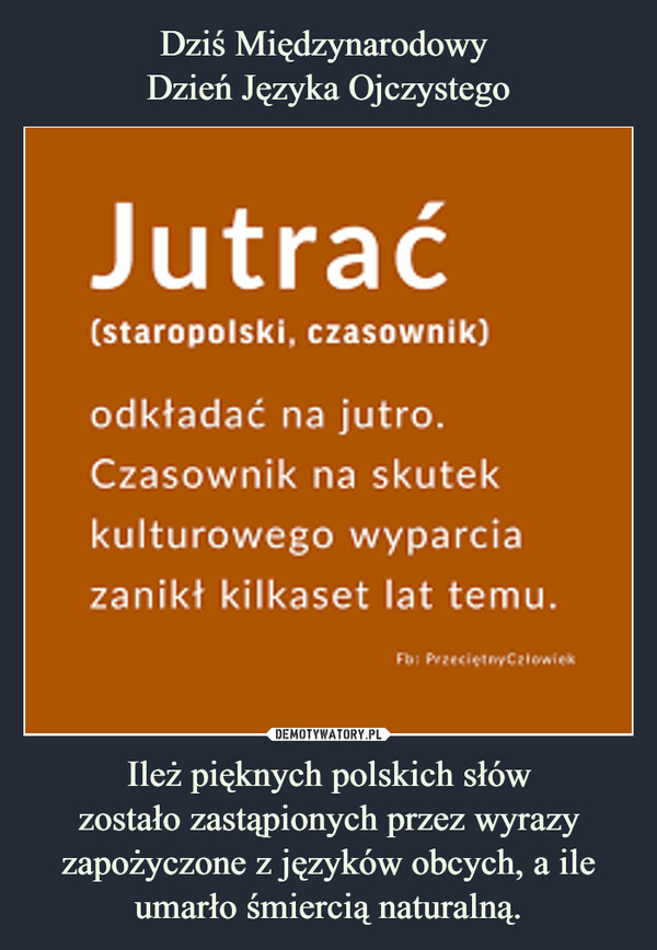 Ileż pięknych polskich słówzostało zastąpionych przez wyrazy zapożyczone z języków obcych, a ile umarło śmiercią naturalną. –  Jutrać staropolski czasownik