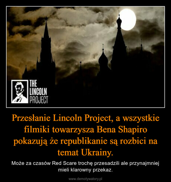 Przesłanie Lincoln Project, a wszystkie filmiki towarzysza Bena Shapiro pokazują że republikanie są rozbici na temat Ukrainy. – Może za czasów Red Scare trochę przesadzili ale przynajmniej mieli klarowny przekaz. 