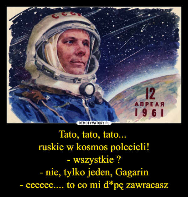 Tato, tato, tato... 
ruskie w kosmos polecieli!
- wszystkie ?
- nie, tylko jeden, Gagarin
- eeeeee.... to co mi d*pę zawracasz