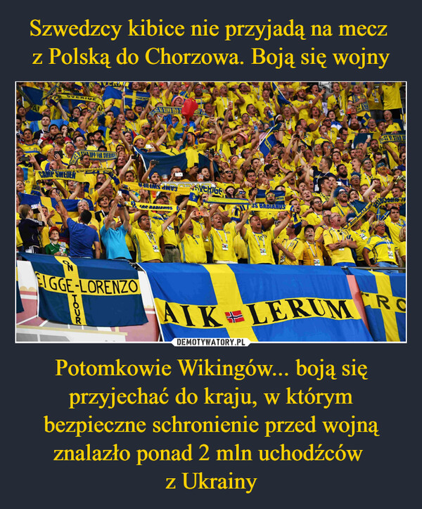 Szwedzcy kibice nie przyjadą na mecz 
z Polską do Chorzowa. Boją się wojny Potomkowie Wikingów... boją się przyjechać do kraju, w którym bezpieczne schronienie przed wojną znalazło ponad 2 mln uchodźców 
z Ukrainy
