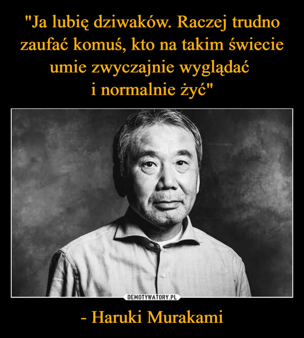 "Ja lubię dziwaków. Raczej trudno zaufać komuś, kto na takim świecie umie zwyczajnie wyglądać 
i normalnie żyć" - Haruki Murakami