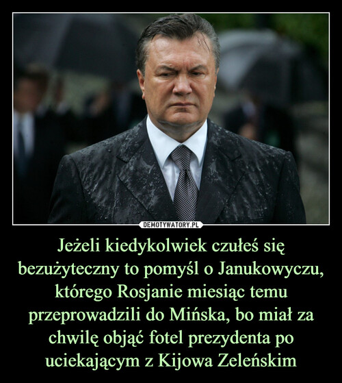 Jeżeli kiedykolwiek czułeś się bezużyteczny to pomyśl o Janukowyczu, którego Rosjanie miesiąc temu przeprowadzili do Mińska, bo miał za chwilę objąć fotel prezydenta po uciekającym z Kijowa Zeleńskim