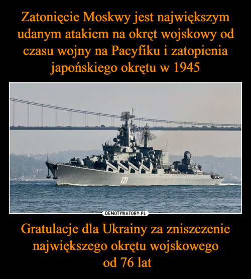 Zatonięcie Moskwy jest największym udanym atakiem na okręt wojskowy od czasu wojny na Pacyfiku i zatopienia japońskiego okrętu w 1945 Gratulacje dla Ukrainy za zniszczenie największego okrętu wojskowego
 od 76 lat