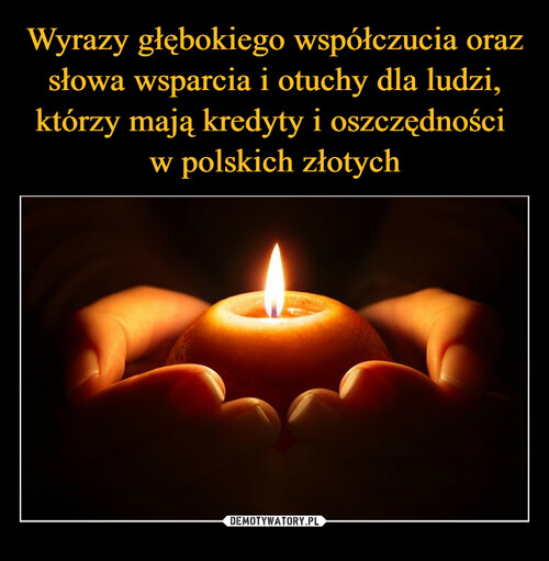 Wyrazy głębokiego współczucia oraz słowa wsparcia i otuchy dla ludzi, którzy mają kredyty i oszczędności 
w polskich złotych