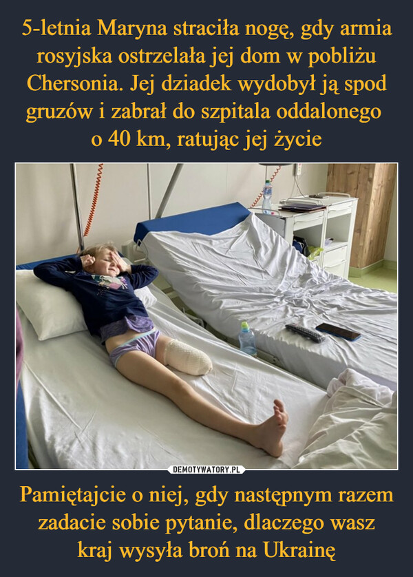 5-letnia Maryna straciła nogę, gdy armia rosyjska ostrzelała jej dom w pobliżu Chersonia. Jej dziadek wydobył ją spod gruzów i zabrał do szpitala oddalonego 
o 40 km, ratując jej życie Pamiętajcie o niej, gdy następnym razem zadacie sobie pytanie, dlaczego wasz kraj wysyła broń na Ukrainę