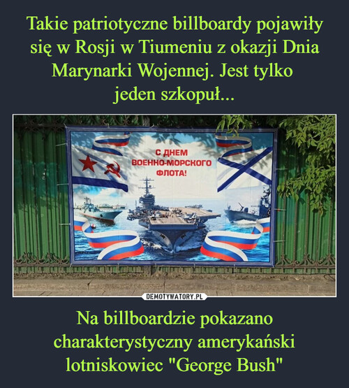 Takie patriotyczne billboardy pojawiły się w Rosji w Tiumeniu z okazji Dnia Marynarki Wojennej. Jest tylko 
jeden szkopuł... Na billboardzie pokazano charakterystyczny amerykański lotniskowiec "George Bush"