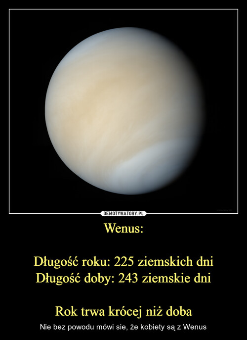 Wenus:

Długość roku: 225 ziemskich dni
Długość doby: 243 ziemskie dni

Rok trwa krócej niż doba