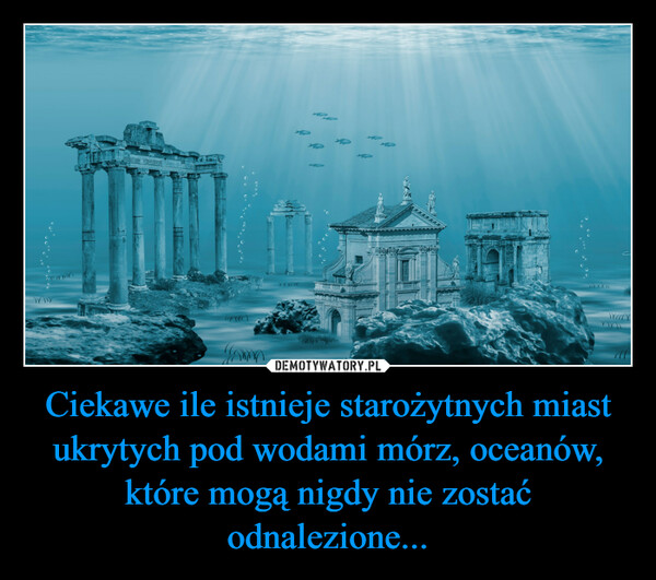 Ciekawe ile istnieje starożytnych miast ukrytych pod wodami mórz, oceanów, które mogą nigdy nie zostać odnalezione... –  