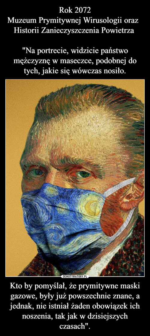 Rok 2072
Muzeum Prymitywnej Wirusologii oraz                Historii Zanieczyszczenia Powietrza 

"Na portrecie, widzicie państwo mężczyznę w maseczce, podobnej do tych, jakie się wówczas nosiło. Kto by pomyślał, że prymitywne maski gazowe, były już powszechnie znane, a jednak, nie istniał żaden obowiązek ich noszenia, tak jak w dzisiejszych czasach".