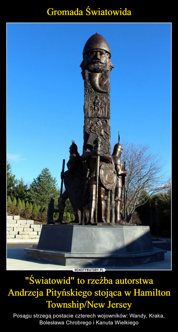 "Światowid" to rzeźba autorstwa Andrzeja Pityńskiego stojąca w Hamilton Township/New Jersey – Posągu strzegą postacie czterech wojowników: Wandy, Kraka, Bolesława Chrobrego i Kanuta Wielkiego 