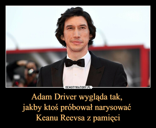 Adam Driver wygląda tak, 
jakby ktoś próbował narysować 
Keanu Reevsa z pamięci
