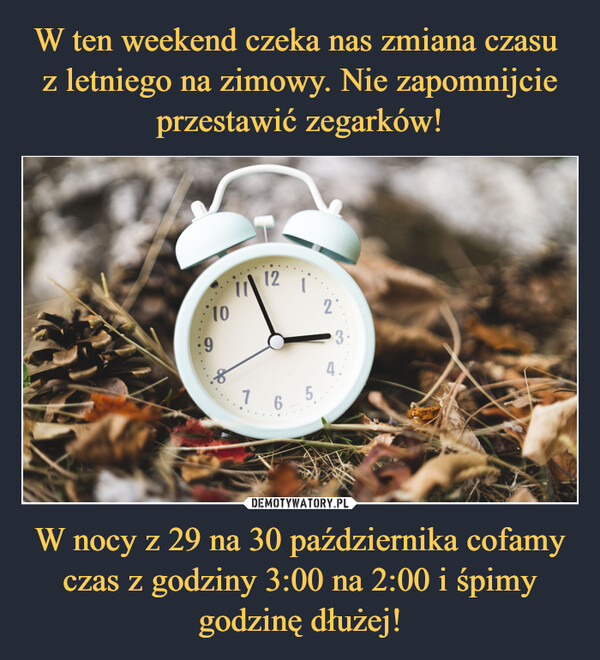 W ten weekend czeka nas zmiana czasu 
z letniego na zimowy. Nie zapomnijcie przestawić zegarków! W nocy z 29 na 30 października cofamy czas z godziny 3:00 na 2:00 i śpimy godzinę dłużej!