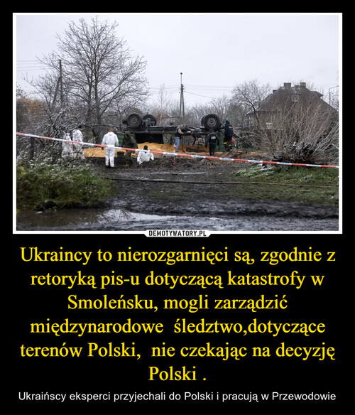 Ukraincy to nierozgarnięci są, zgodnie z retoryką pis-u dotyczącą katastrofy w Smoleńsku, mogli zarządzić międzynarodowe  śledztwo,dotyczące terenów Polski,  nie czekając na decyzję Polski .