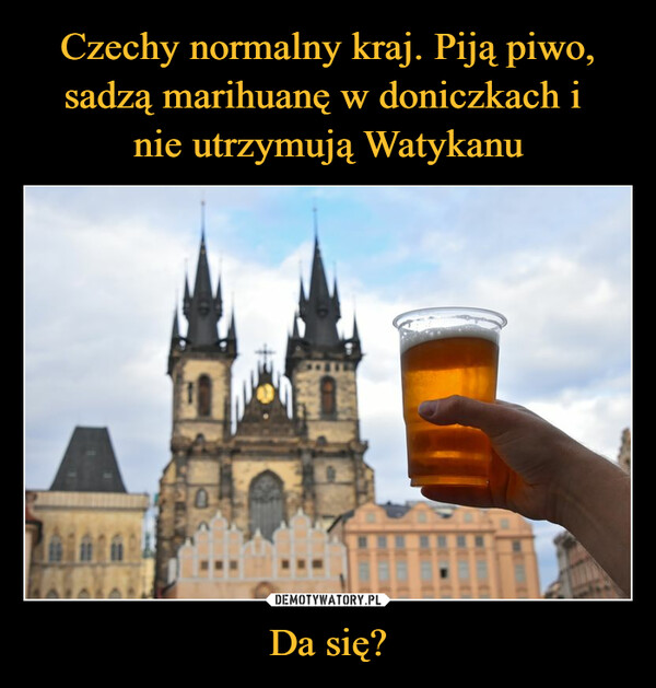 Czechy normalny kraj. Piją piwo, sadzą marihuanę w doniczkach i 
nie utrzymują Watykanu Da się?