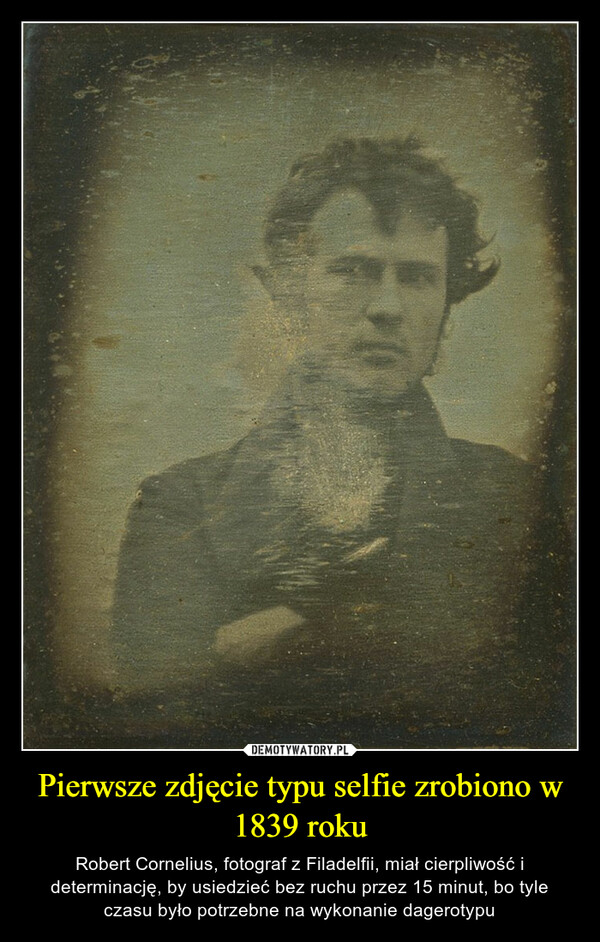 Pierwsze zdjęcie typu selfie zrobiono w 1839 roku – Robert Cornelius, fotograf z Filadelfii, miał cierpliwość i determinację, by usiedzieć bez ruchu przez 15 minut, bo tyle czasu było potrzebne na wykonanie dagerotypu 