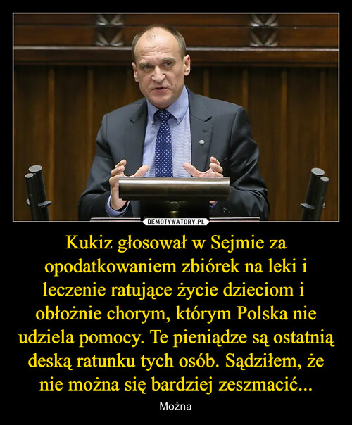 Kukiz głosował w Sejmie za opodatkowaniem zbiórek na leki i leczenie ratujące życie dzieciom i  obłożnie chorym, którym Polska nie udziela pomocy. Te pieniądze są ostatnią deską ratunku tych osób. Sądziłem, że nie można się bardziej zeszmacić...