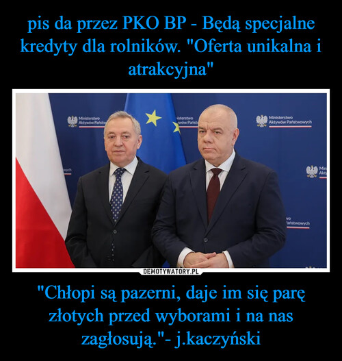 pis da przez PKO BP - Będą specjalne kredyty dla rolników. "Oferta unikalna i atrakcyjna" "Chłopi są pazerni, daje im się parę złotych przed wyborami i na nas zagłosują."- j.kaczyński