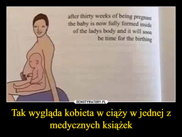 Tak wygląda kobieta w ciąży w jednej z medycznych książek –  after thirty weeks of being pregnantthe baby is now fully formed insideof the ladys body and it will soonbe time for the birthing
