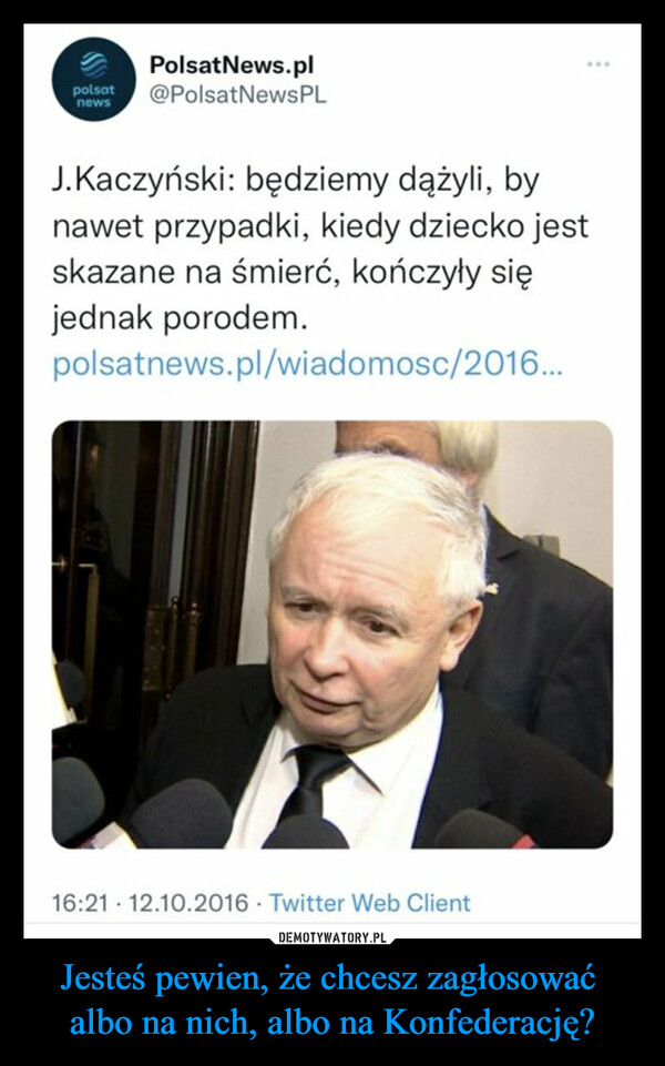 Jesteś pewien, że chcesz zagłosować albo na nich, albo na Konfederację? –  polsatnewsPolsatNews.pl@PolsatNewsPL⠀J.Kaczyński: będziemy dążyli, bynawet przypadki, kiedy dziecko jestskazane na śmierć, kończyły sięjednak porodem.polsatnews.pl/wiadomosc/2016...16:21 12.10.2016 Twitter Web Client