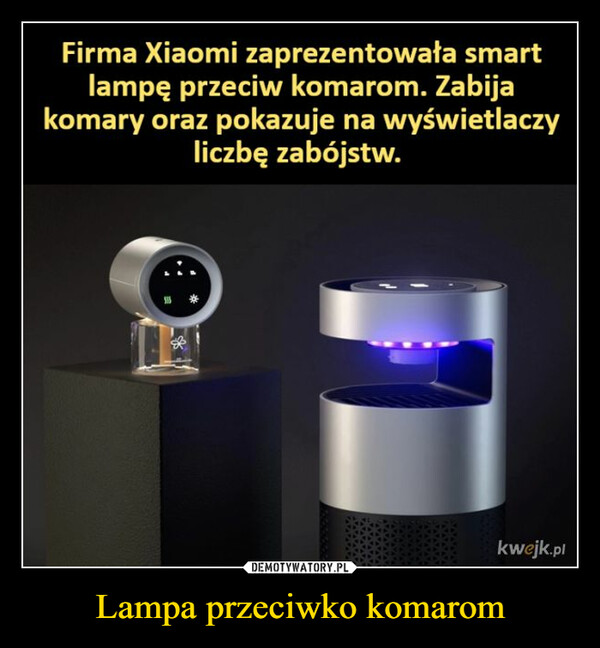 Lampa przeciwko komarom –  Firma Xiaomi zaprezentowała smartlampę przeciw komarom. Zabijakomary oraz pokazuje na wyświetlaczyliczbę zabójstw.kwejk.pl