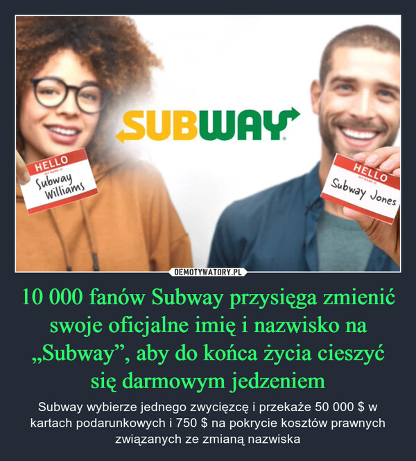 10 000 fanów Subway przysięga zmienić swoje oficjalne imię i nazwisko na „Subway”, aby do końca życia cieszyć się darmowym jedzeniem – Subway wybierze jednego zwycięzcę i przekaże 50 000 $ w kartach podarunkowych i 750 $ na pokrycie kosztów prawnych związanych ze zmianą nazwiska HELLOMY GAME ISSubwayWilliamsSUBWAYHELLOSubway Jones