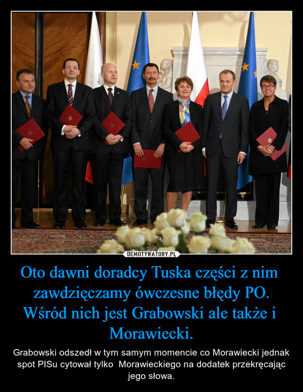 Oto dawni doradcy Tuska części z nim  zawdzięczamy ówczesne błędy PO. Wśród nich jest Grabowski ale także i  Morawiecki. – Grabowski odszedł w tym samym momencie co Morawiecki jednak spot PISu cytował tylko  Morawieckiego na dodatek przekręcając jego słowa. 