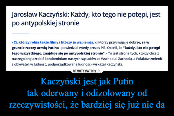 Kaczyński jest jak Putin
tak oderwany i odizolowany od rzeczywistości, że bardziej się już nie da