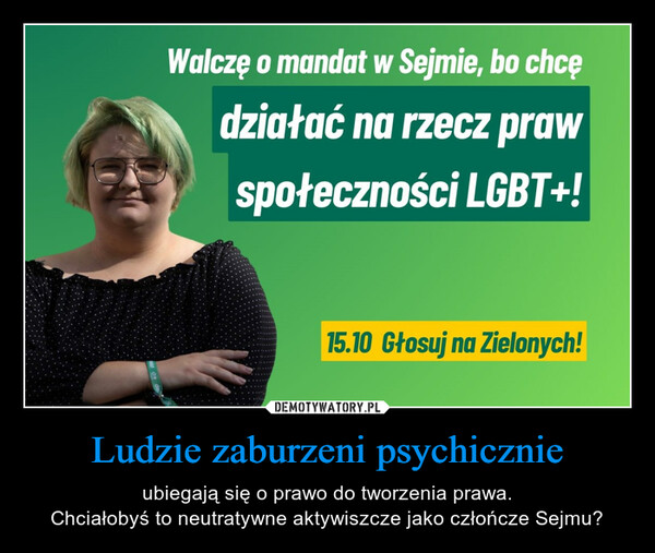 Ludzie zaburzeni psychicznie – ubiegają się o prawo do tworzenia prawa.Chciałobyś to neutratywne aktywiszcze jako człończe Sejmu? Walczę o mandat w Sejmie, bo chcędziałać na rzecz prawspołeczności LGBT+!15.10 Głosuj na Zielonych!