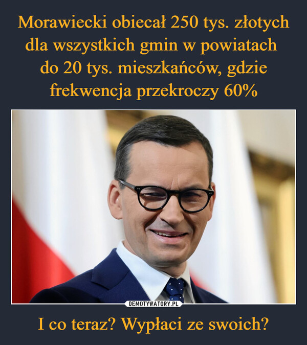 Morawiecki obiecał 250 tys. złotych dla wszystkich gmin w powiatach 
do 20 tys. mieszkańców, gdzie frekwencja przekroczy 60% I co teraz? Wypłaci ze swoich?