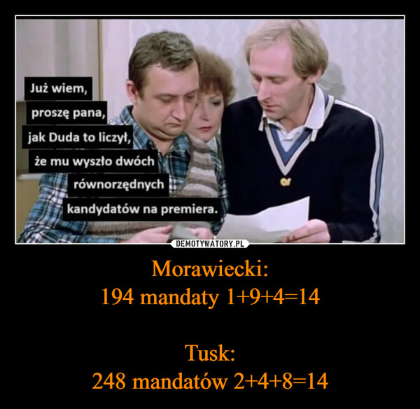 Morawiecki:194 mandaty 1+9+4=14Tusk:248 mandatów 2+4+8=14 –  Już wiem,proszę pana,jak Duda to liczył,że mu wyszło dwóchrównorzędnychkandydatów na premiera.7