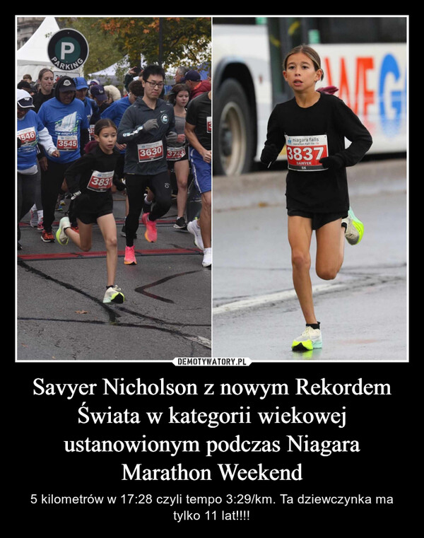 Savyer Nicholson z nowym Rekordem Świata w kategorii wiekowej ustanowionym podczas Niagara Marathon Weekend – 5 kilometrów w 17:28 czyli tempo 3:29/km. Ta dziewczynka ma tylko 11 lat!!!! arafalls3546)BENU111n-tePPARKINGniagarataDonecationniagara fals3545ASHANI3831SURVERniagara falls3630VIVAO3743MATENALLesniagara fallsmarathon-half-10k-5k3837SAWYER5KMEG