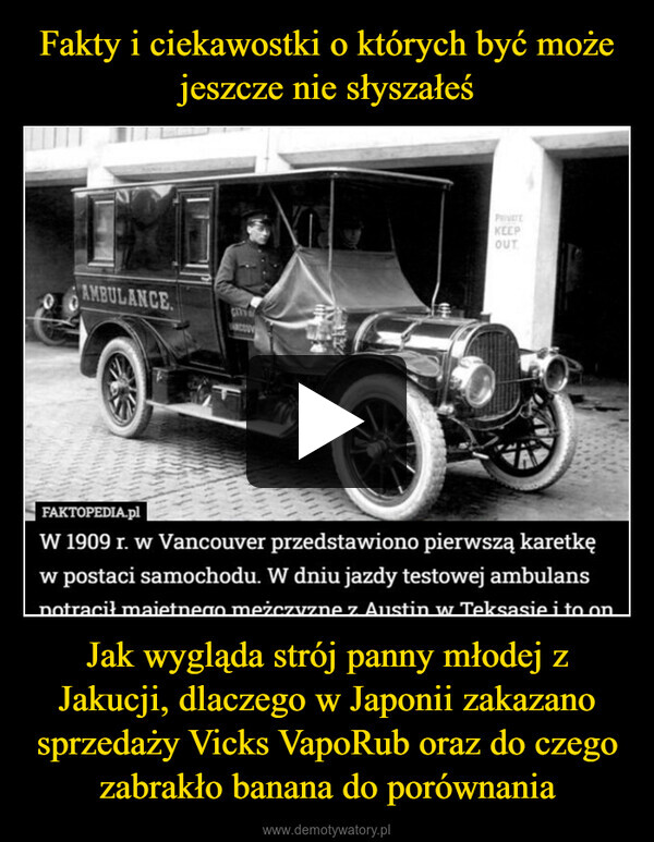 Jak wygląda strój panny młodej z Jakucji, dlaczego w Japonii zakazano sprzedaży Vicks VapoRub oraz do czego zabrakło banana do porównania –  AMBULANCE.GETWALPRIVATEKEEPOUT.FAKTOPEDIA.plW 1909 r. w Vancouver przedstawiono pierwszą karetkęw postaci samochodu. W dniu jazdy testowej ambulanspotracił majetnego mężczyzne z Austin w Teksasie i to on
